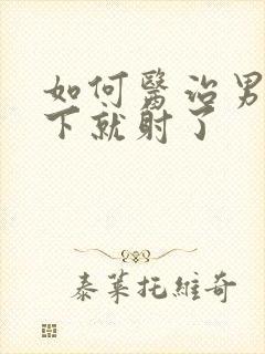 如何医治男性一下就射了