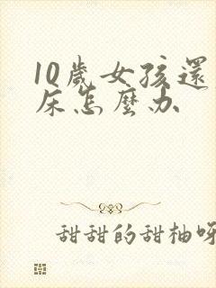 10岁女孩还尿床怎么办