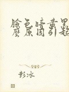 脸色暗黄黑是什么原因引起的