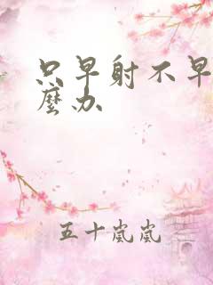 只早射不早射怎么办