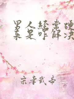 男人经常硬不起来是咋解决