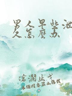 男人早些泄不持久怎么办