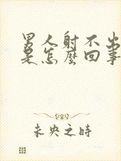 男人射不出精子是怎么回事啊