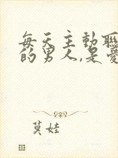 每天主动联系你的男人,是爱吗