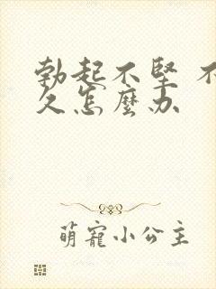 勃起不坚 不持久怎么办