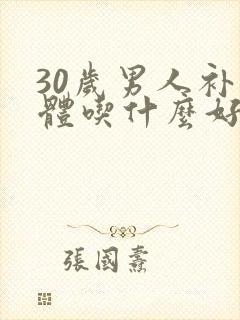 30岁男人补身体吃什么好