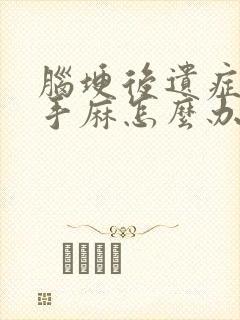 脑埂后遗症脚麻手麻怎么办