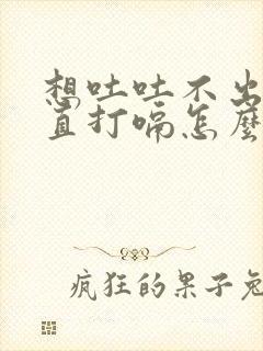 想吐吐不出来一直打嗝怎么办