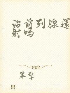 治前列腺还会早射吗