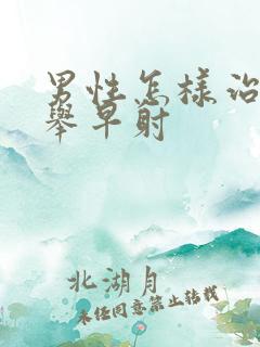 男性怎样治疗不举早射