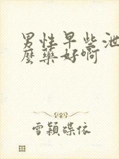 男性早些泄吃什么药好啊