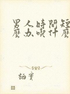 男人时间短该怎么办吃什么药