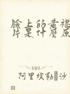 脸上的黄褐斑成片是什么原因