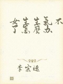 女生生气不理我了怎么办