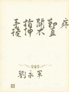 手指关节疼弯曲后伸不直