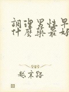 调理男性早射吃什么药最好