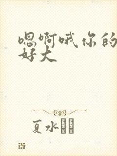 嗯啊哦你的奶子好大