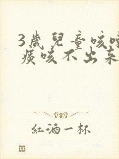 3岁儿童咳嗽有痰咳不出来怎么办