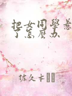 把女同学惹生气了怎么办