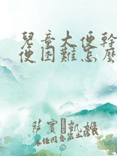 儿童大便干硬排便困难怎么办