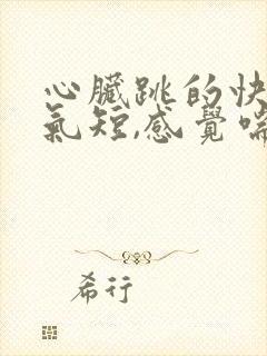 心脏跳的快胸闷气短,感觉喘不上气什么原因