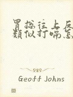 胃总往上反气,类似打嗝怎么缓解