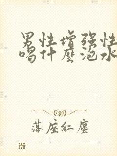 男性增强性功能喝什么泡水好