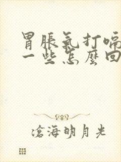 胃胀气打嗝就好一些怎么回事?