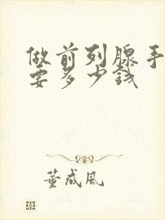 做前列腺手术需要多少钱