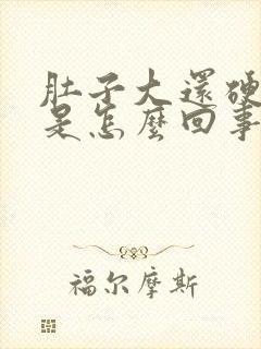 肚子大还硬硬的是怎么回事