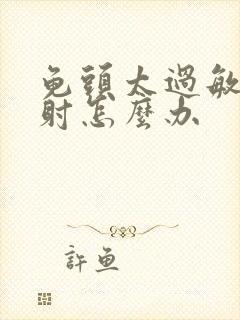 龟头太过敏感早射怎么办