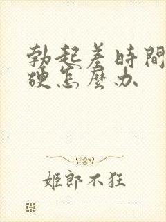 勃起差时间短不硬怎么办