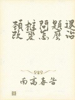 颈椎问题退行性改变怎么治疗