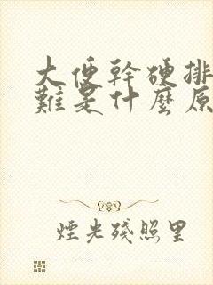 大便干硬排便困难是什么原因