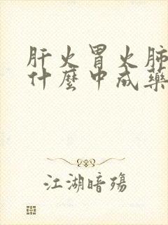 肝火胃火肺火吃什么中成药