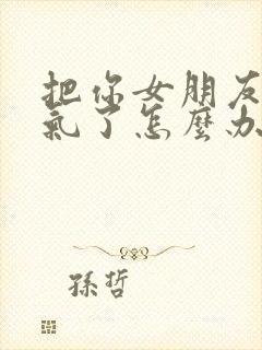 把你女朋友惹生气了怎么办情感话