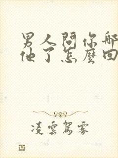 男人问你哪里想他了怎么回答