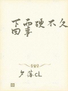 下面硬不久怎么回事