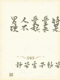 男人爱爱时间短硬不起来是怎么了