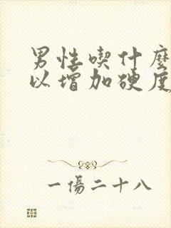 男性吃什么药可以增加硬度和时间