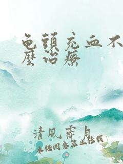 龟头充血不好怎么治疗