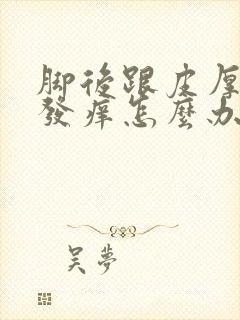 脚后跟皮厚发硬发痒怎么办