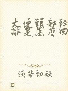 大便头部干硬难排是怎么回事