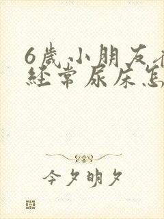 6岁小朋友夜里经常尿床怎么回事