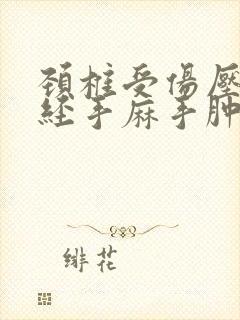 颈椎受伤压迫神经手麻手肿