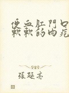 便血肛门口有个软软的肉疙瘩是什么