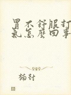 胃不舒服打嗝胀气怎么回事