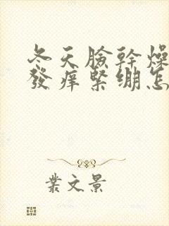 冬天脸干燥发红发痒紧绷怎么办