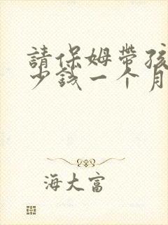 请保姆带孩子多少钱一个月