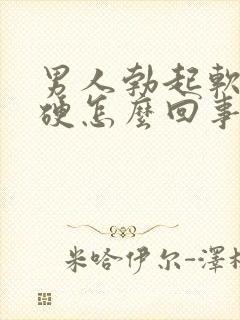 男人勃起软而不硬怎么回事